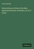 Cover: Observations on Some of the More Important Diseases of Women, ed. by T. Castle - Antigonos Verlag