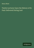 Cover: Twelve Lectures Upon the History of St. Paul: Delivered During Lent - Antigonos Verlag