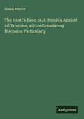 Cover: The Heart's Ease; or, A Remedy Against All Troubles, with a Consolatory Discourse Particularly - Antigonos Verlag