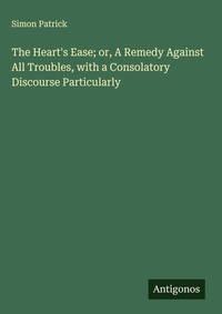 Enlarge image Cover: The Heart's Ease; or, A Remedy Against All Troubles, with a Consolatory Discourse Particularly - Antigonos Verlag