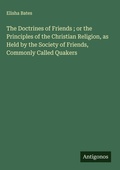 Cover: The Doctrines of Friends ; or the Principles of the Christian Religion, as Held by the Society of Friends, Commonly Called Quakers - Antigonos Verlag