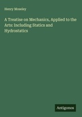 Cover: A Treatise on Mechanics, Applied to the Arts: Including Statics and Hydrostatics - Antigonos Verlag