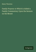 Cover: Family Prayers: to Which is Added a Family Commentary Upon the Sermon on the Mount - Antigonos Verlag
