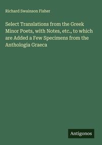 Enlarge image Cover: Select Translations from the Greek Minor Poets, with Notes, etc., to which are Added a Few Specimens from the Anthologia Graeca - Antigonos Verlag