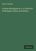 Cover: La Musa Madrigalesca; or, A Collection of Madrigals, Ballets, Roundelays - Antigonos Verlag