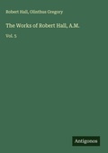 Cover: The Works of Robert Hall, A.M. - Antigonos Verlag