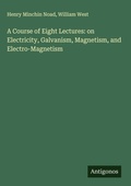 Cover: A Course of Eight Lectures: on Electricity, Galvanism, Magnetism, and Electro-Magnetism - Antigonos Verlag