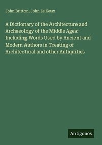 Enlarge image Cover: A Dictionary of the Architecture and Archaeology of the Middle Ages: Including Words Used by Ancient and Modern Authors in Treating of Architectural and other Antiquities - Antigonos Verlag