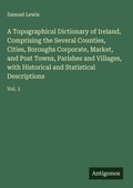 Cover: A Topographical Dictionary of Ireland, Comprising the Several Counties, Cities, Boroughs Corporate, Market, and Post Towns, Parishes and Villages, with Historical and Statistical Descriptions - Antigonos Verlag
