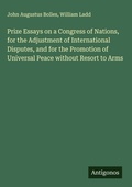 Cover: Prize Essays on a Congress of Nations, for the Adjustment of International Disputes, and for the Promotion of Universal Peace without Resort to Arms - Antigonos Verlag