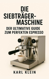 Abbildung von: Die Siebträgermaschine: Der ultimative Guide zum perfekten Espresso - tolino media