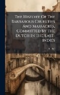 Cover: The History Of The Barbarous Cruelties And Massacres, Committed By The Dutch In The East-indies - Hutson Street Press