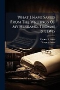 Cover: What I Have Saved From The Writings Of My Husband, Thomas B. Lewis - Hutson Street Press