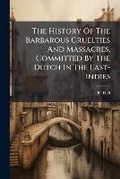 Cover: The History Of The Barbarous Cruelties And Massacres, Committed By The Dutch In The East-indies - Hutson Street Press
