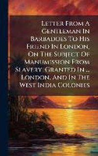 Abbildung von: Letter From A Gentleman In Barbadoes To His Friend In London, On The Subject Of Manumission From Slavery, Granted In ... London, And In The West India Colonies - Hutson Street Press