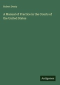 Cover: A Manual of Practice in the Courts of the United States - Antigonos Verlag