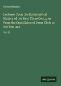 Cover: Lectures Upon the Ecclesiastical History of the First Three Centuries From the Crucifixion of Jesus Chris to the Year 313 - Antigonos Verlag
