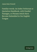 Cover: Familiar words. An Index Verborum or Quotation Handbook, with Parallel Passages, or Phrases which Have Become Embedded in Our English Tongue - Antigonos Verlag