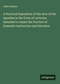 Enlarge image Cover: A Practical Exposition of the Acts of the Apostles in the Form of Lectures: Intended to Assist the Practice of Domestic Instruction and Devotion - Antigonos Verlag