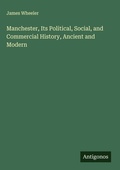 Cover: Manchester, Its Political, Social, and Commercial History, Ancient and Modern - Antigonos Verlag
