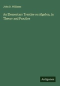 Cover: An Elementary Treatise on Algebra, in Theory and Practice - Antigonos Verlag