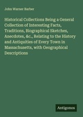 Cover: Historical Collections Being a General Collection of Interesting Facts, Traditions, Biographical Sketches, Anecdotes, &c., Relating to the History and Antiquities of Every Town in Massachusetts, with Geographical Descriptions - Antigonos Verlag