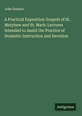 Cover: A Practical Exposition Gospels of St. Matyhew and St. Mark: Lectures Intended to Assist the Practice of Domestic Instruction and Devotion - Antigonos Verlag