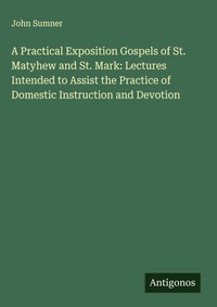 Enlarge image Cover: A Practical Exposition Gospels of St. Matyhew and St. Mark: Lectures Intended to Assist the Practice of Domestic Instruction and Devotion - Antigonos Verlag