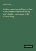 Cover: The Earth as a Cosmical System Used as a Unit of Measure in Estimating Man's Relative Importance in the Scale of Being - Antigonos Verlag