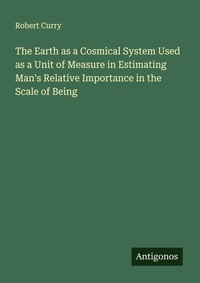 Enlarge image Cover: The Earth as a Cosmical System Used as a Unit of Measure in Estimating Man's Relative Importance in the Scale of Being - Antigonos Verlag