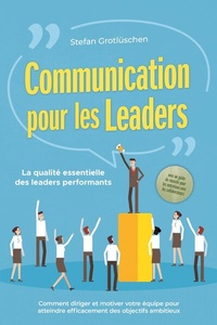 Abbildung von: Communication pour les leaders - La qualité essentielle des leaders performants : Comment diriger et motiver votre équipe pour atteindre efficacement des objectifs ambitieux - avec un guide de réussite pour les entretiens avec les collaborateurs - ONIX Media