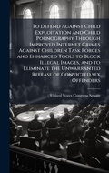 Cover: To Defend Against Child Exploitation and Child Pornography Through Improved Internet Crimes Against Children Task Forces and Enhanced Tools to Block Illegal Images, and to Eliminate the Unwarranted Release of Convicted sex Offenders - Hutson Street Press