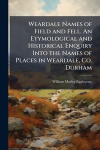 Abbildung von: Weardale Names of Field and Fell. An Etymological and Historical Enquiry Into the Names of Places in Weardale, Co. Durham - Hutson Street Press
