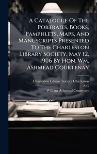Abbildung von: A Catalogue Of The Portraits, Books, Pamphlets, Maps, And Manuscripts Presented To The Charleston Library Society, May 12, 1906 By Hon. Wm. Ashmead Courtenay - Hutson Street Press