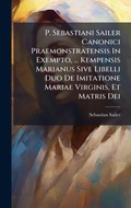 Cover: P. Sebastiani Sailer Canonici Praemonstratensis In Exempto, ... Kempensis Marianus Sive Libelli Duo De Imitatione Mariae Virginis, Et Matris Dei - Hutson Street Press