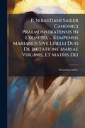 Cover: P. Sebastiani Sailer Canonici Praemonstratensis In Exempto, ... Kempensis Marianus Sive Libelli Duo De Imitatione Mariae Virginis, Et Matris Dei - Hutson Street Press
