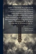 Cover: Sancti Thomae Aquinatis De Veritate Catholicae Fidei Contra Gentiles Seu Summa Philosophica. Accedunt Praecipua Eiusdem Doctoria Philosophica Opuscula. Denuo Recensuerunt Et Cum Nottis Et Indice Ediderunt P. C. Roux-lavergne, E. D'yzalguier, E.... - Hutson Street Press