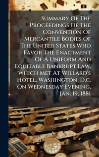 Abbildung von: Summary Of The Proceedings Of The Convention Of Mercantile Bodies Of The United States Who Favor The Enactment Of A Uniform And Equitable Bankrupt Law, Which Met At Willard's Hotel, Washington, D.c. On Wednesday Evening, Jan. 19, 1881 - Hutson Street Press