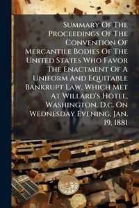 Abbildung von: Summary Of The Proceedings Of The Convention Of Mercantile Bodies Of The United States Who Favor The Enactment Of A Uniform And Equitable Bankrupt Law, Which Met At Willard's Hotel, Washington, D.c. On Wednesday Evening, Jan. 19, 1881 - Hutson Street Press