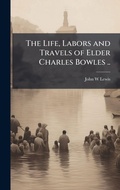 Cover: The Life, Labors and Travels of Elder Charles Bowles .. - Hutson Street Press