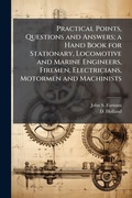 Cover: Practical Points, Questions and Answers; a Hand Book for Stationary, Locomotive and Marine Engineers, Firemen, Electricians, Motormen and Machinists - Hutson Street Press