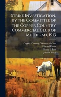 Cover: Strike Investigation, by the Committee of the Copper Country Commercial Club of Michigan, 1913 - Hutson Street Press