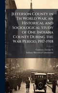 Cover: Jefferson County in Th World War; an Historical and Sociological Study of One Indiana County During the War Period, 1917-1918 - Hutson Street Press