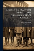 Cover: Lessons on Practical Subjects for Grammar-school Children - Hutson Street Press