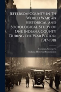 Cover: Jefferson County in Th World War; an Historical and Sociological Study of One Indiana County During the War Period, 1917-1918 - Hutson Street Press
