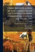 Cover: Strike Investigation, by the Committee of the Copper Country Commercial Club of Michigan, 1913 - Hutson Street Press