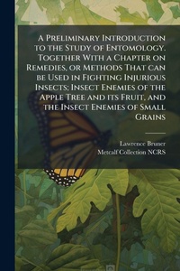 Enlarge image Cover: A Preliminary Introduction to the Study of Entomology. Together With a Chapter on Remedies, or Methods That can be Used in Fighting Injurious Insects; Insect Enemies of the Apple Tree and its Fruit, and the Insect Enemies of Small Grains - Hutson Street Press