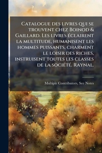 Abbildung von: Catalogue des livres qui se trouvent chez Boinod & Gaillard. Les livres A(c)clairent la multitude, humanisent les hommes puissants, charment le loisir des riches, instruisent toutes les classes de la sociA(c)tA(c). Raynal. - Hutson Street Press