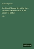 Cover: The Life of Thomas Reynolds, Esq. : Formerly of Kilkea Castle, in the County of Kildare - Antigonos Verlag