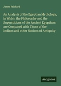 Cover: An Analysis of the Egyptian Mythology, in Which the Philosophy and the Superstitions of the Ancient Egyptians are Compared with Those of the Indians and other Nations of Antiquity - Antigonos Verlag